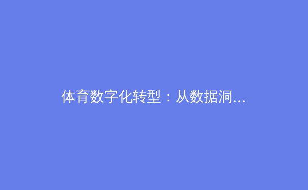 体育数字化转型：从数据洞察到沉浸式体验的全面变革