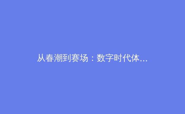 从春潮到赛场：数字时代体育新闻的深度转型与价值重塑 - 2