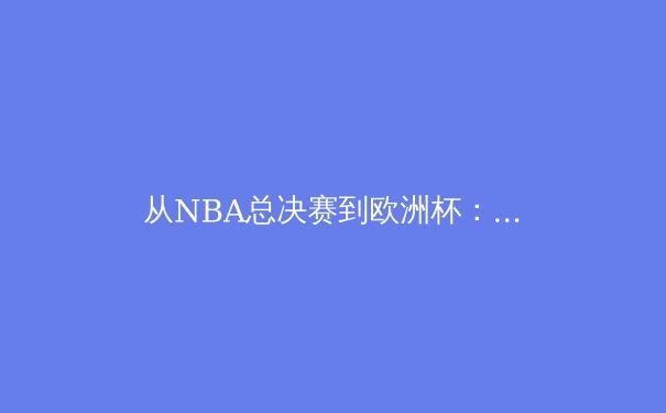 从NBA总决赛到欧洲杯：数字化技术如何重塑现代体育观赛体验 - 3