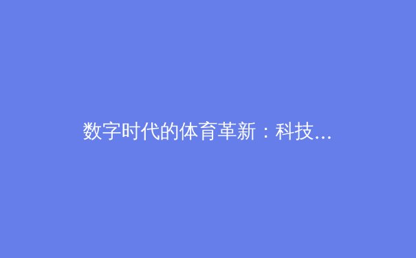 数字时代的体育革新：科技如何重塑比赛与观众体验